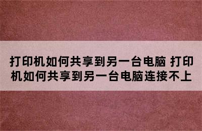 打印机如何共享到另一台电脑 打印机如何共享到另一台电脑连接不上